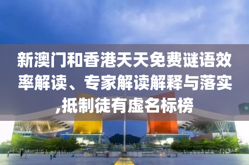新澳门和香港天天免费谜语效率解读、专家解读解释与落实,抵制徒有虚名标榜